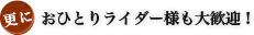 更におひとりライダー様も大歓迎！